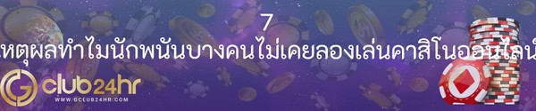 7 เหตุผลทำไมนักพนันบางคนไม่เคยลองเล่นคาสิโนออนไลน์